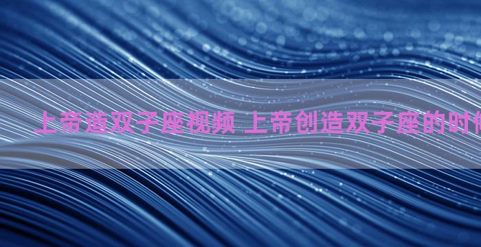 上帝造双子座视频 上帝创造双子座的时候干了什么